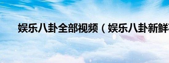 娱乐八卦全部视频（娱乐八卦新鲜事）