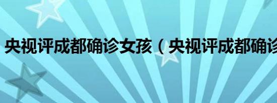 央视评成都确诊女孩（央视评成都确诊女孩）