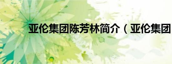 亚伦集团陈芳林简介（亚伦集团）