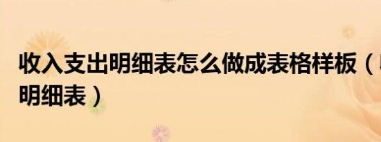 收入支出明细表怎么做成表格样板（收入支出明细表）