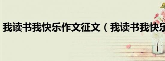 我读书我快乐作文征文（我读书我快乐作文）