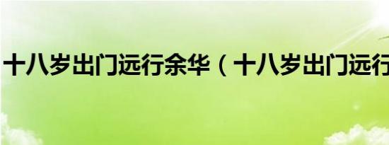 十八岁出门远行余华（十八岁出门远行 余华）