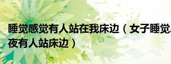 睡觉感觉有人站在我床边（女子睡觉总感觉半夜有人站床边）