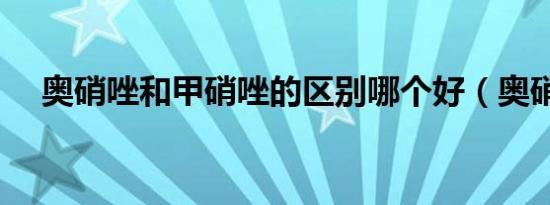 奥硝唑和甲硝唑的区别哪个好（奥硝唑）