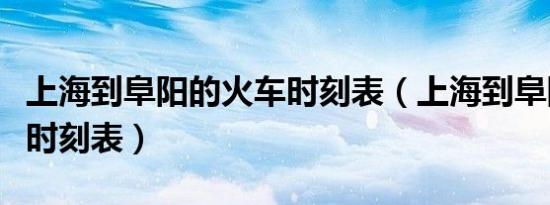 上海到阜阳的火车时刻表（上海到阜阳的火车时刻表）