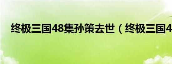 终极三国48集孙策去世（终极三国48集）