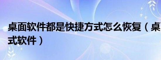 桌面软件都是快捷方式怎么恢复（桌面快捷方式软件）