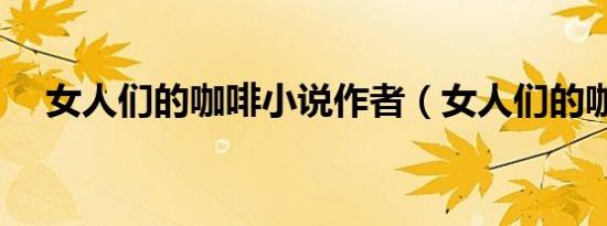 女人们的咖啡小说作者（女人们的咖啡）