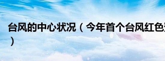 台风的中心状况（今年首个台风红色预警发布）