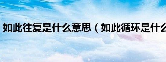 如此往复是什么意思（如此循环是什么意思）