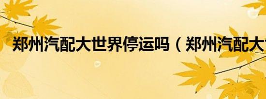 郑州汽配大世界停运吗（郑州汽配大世界）