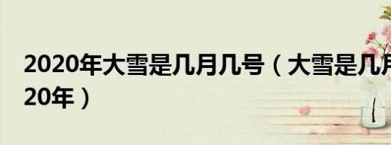 2020年大雪是几月几号（大雪是几月几号2020年）