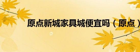 原点新城家具城便宜吗（原点）