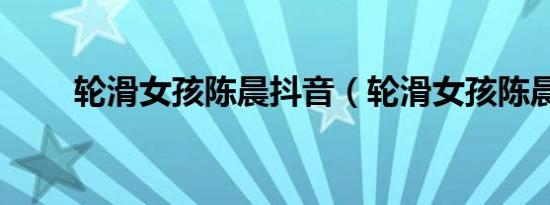 轮滑女孩陈晨抖音（轮滑女孩陈晨）