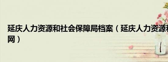 延庆人力资源和社会保障局档案（延庆人力资源和社会保障网）