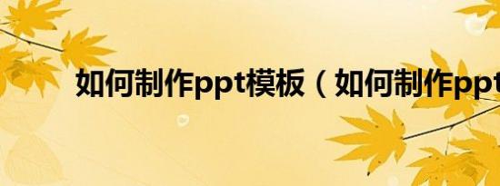 如何制作ppt模板（如何制作ppt）