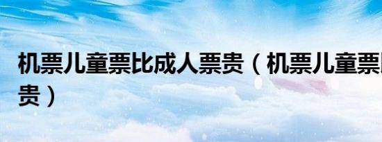 机票儿童票比成人票贵（机票儿童票比成人票贵）