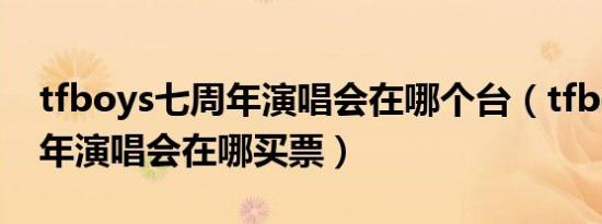 tfboys七周年演唱会在哪个台（tfboys七周年演唱会在哪买票）