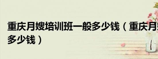 重庆月嫂培训班一般多少钱（重庆月嫂培训班多少钱）