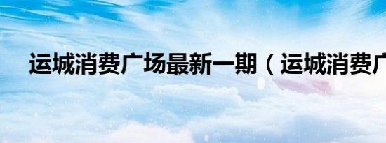 运城消费广场最新一期（运城消费广场）
