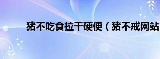 猪不吃食拉干硬便（猪不戒网站）
