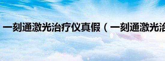 一刻通激光治疗仪真假（一刻通激光治疗仪）