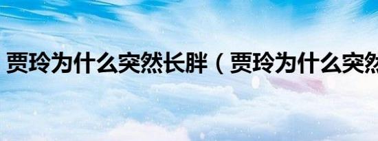 贾玲为什么突然长胖（贾玲为什么突然变胖）