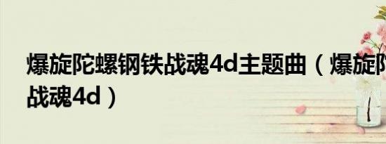 爆旋陀螺钢铁战魂4d主题曲（爆旋陀螺钢铁战魂4d）