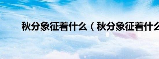 秋分象征着什么（秋分象征着什么）