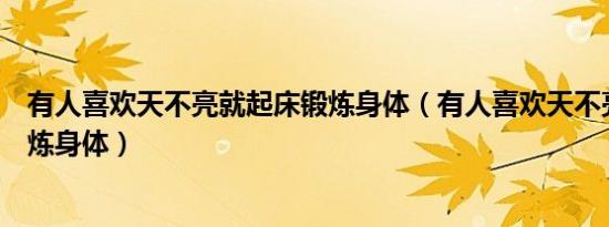 有人喜欢天不亮就起床锻炼身体（有人喜欢天不亮就起床锻炼身体）