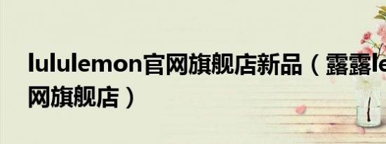 lululemon官网旗舰店新品（露露lemon官网旗舰店）
