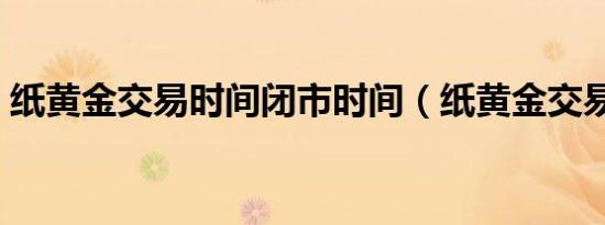 纸黄金交易时间闭市时间（纸黄金交易时间）