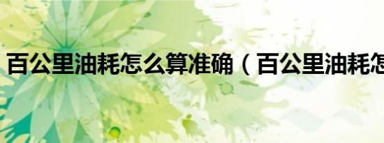 百公里油耗怎么算准确（百公里油耗怎么算）