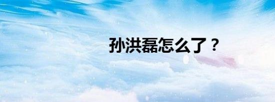 孙洪磊怎么了？