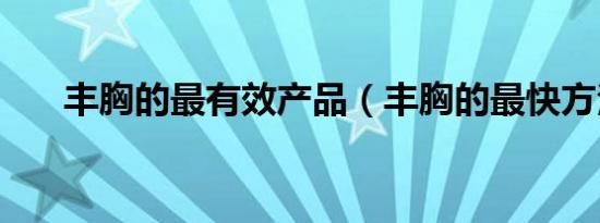 丰胸的最有效产品（丰胸的最快方法）