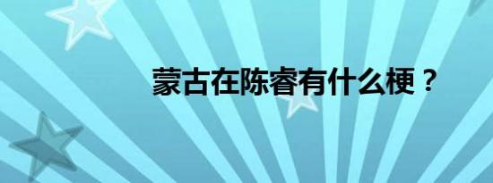 蒙古在陈睿有什么梗？