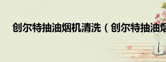 创尔特抽油烟机清洗（创尔特抽油烟机）