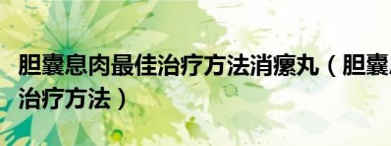 胆囊息肉最佳治疗方法消瘰丸（胆囊息肉最佳治疗方法）