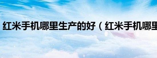 红米手机哪里生产的好（红米手机哪里有卖）