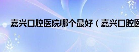 嘉兴口腔医院哪个最好（嘉兴口腔医院）