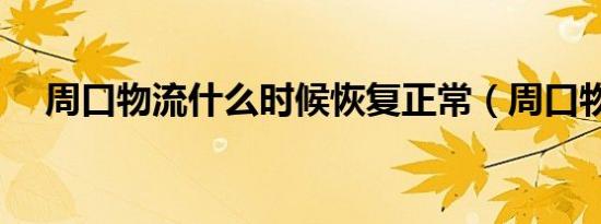 周口物流什么时候恢复正常（周口物流）