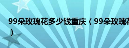 99朵玫瑰花多少钱重庆（99朵玫瑰花多少钱）