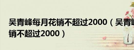 吴青峰每月花销不超过2000（吴青峰每月花销不超过2000）