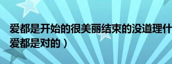 爱都是开始的很美丽结束的没道理什么意思（爱都是对的）