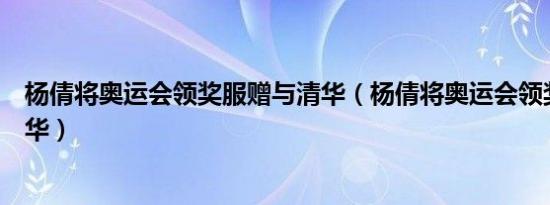 杨倩将奥运会领奖服赠与清华（杨倩将奥运会领奖服赠予清华）