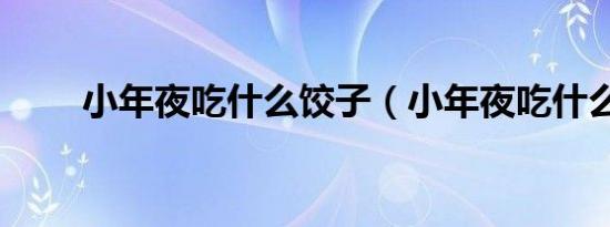 小年夜吃什么饺子（小年夜吃什么）
