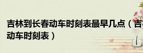 吉林到长春动车时刻表最早几点（吉林到长春动车时刻表）
