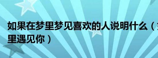如果在梦里梦见喜欢的人说明什么（如果在梦里遇见你）