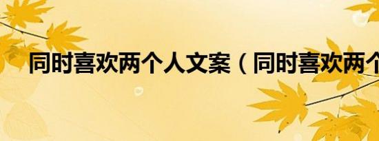 同时喜欢两个人文案（同时喜欢两个人）