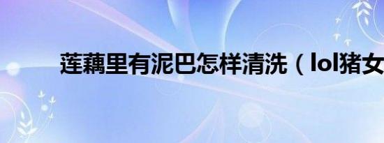 莲藕里有泥巴怎样清洗（lol猪女）